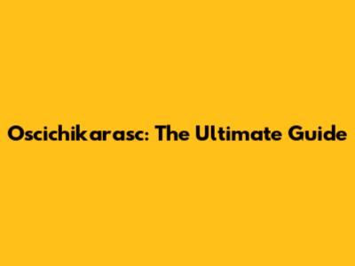 Oscichikarasc: The Ultimate Guide