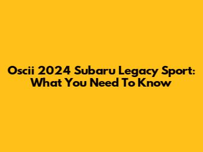 Oscii 2024 Subaru Legacy Sport: What You Need To Know