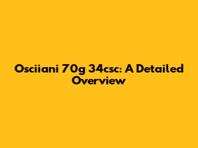 Osciiani 70g 34csc: A Detailed Overview