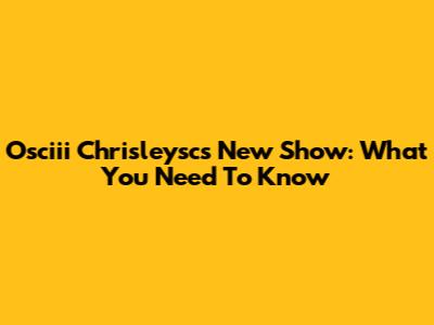 Osciii Chrisleysc's New Show: What You Need To Know