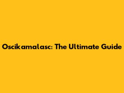 Oscikamalasc: The Ultimate Guide