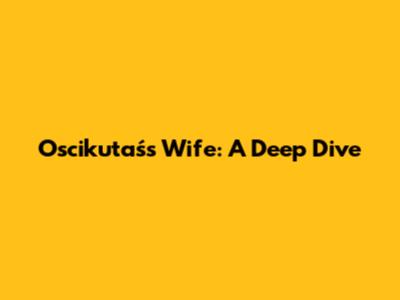 Oscikutaś's Wife: A Deep Dive