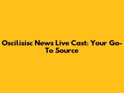 Oscilisisc News Live Cast: Your Go-To Source