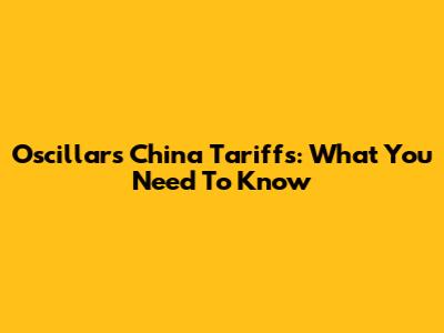 Oscillars China Tariffs: What You Need To Know