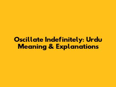 Oscillate Indefinitely: Urdu Meaning & Explanations
