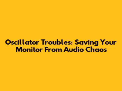 Oscillator Troubles: Saving Your Monitor From Audio Chaos