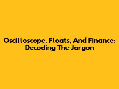 Oscilloscope, Floats, And Finance: Decoding The Jargon
