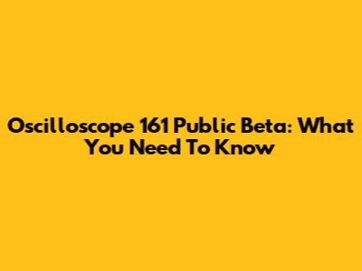 Oscilloscope 161 Public Beta: What You Need To Know