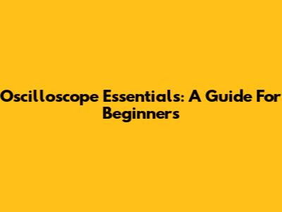 Oscilloscope Essentials: A Guide For Beginners