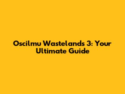 Oscilmu Wastelands 3: Your Ultimate Guide