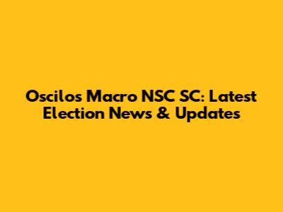 Oscilos Macro NSC SC: Latest Election News & Updates