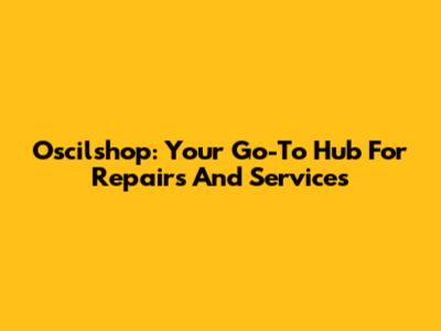 Oscilshop: Your Go-To Hub For Repairs And Services