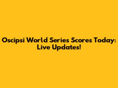 Oscipsi World Series Scores Today: Live Updates!
