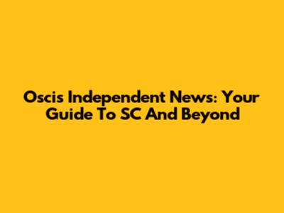 Oscis Independent News: Your Guide To SC And Beyond