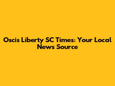Oscis Liberty SC Times: Your Local News Source