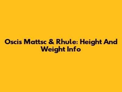 Oscis Mattsc & Rhule: Height And Weight Info