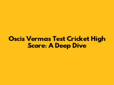 Oscis Verma's Test Cricket High Score: A Deep Dive