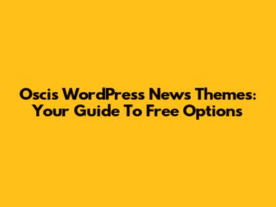 Oscis WordPress News Themes: Your Guide To Free Options