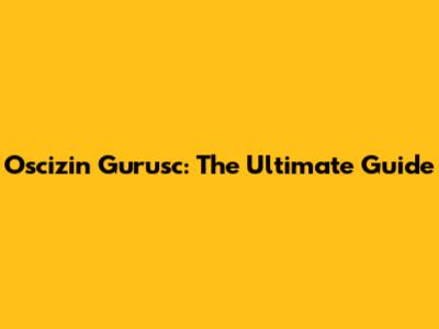 Oscizin Gurusc: The Ultimate Guide