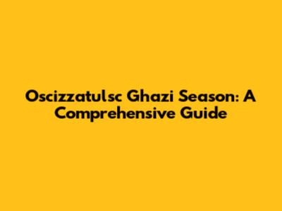 Oscizzatulsc Ghazi Season: A Comprehensive Guide