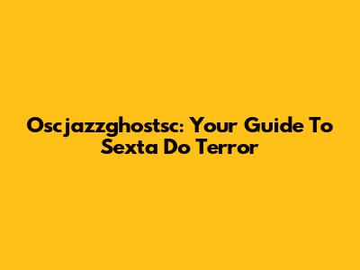 Oscjazzghostsc: Your Guide To Sexta Do Terror