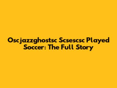 Oscjazzghostsc Scsescsc Played Soccer: The Full Story