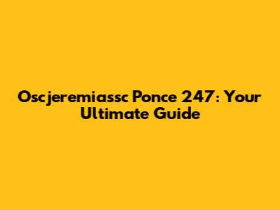 Oscjeremiassc Ponce 247: Your Ultimate Guide