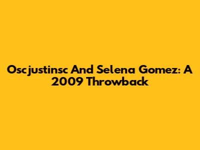 Oscjustinsc And Selena Gomez: A 2009 Throwback