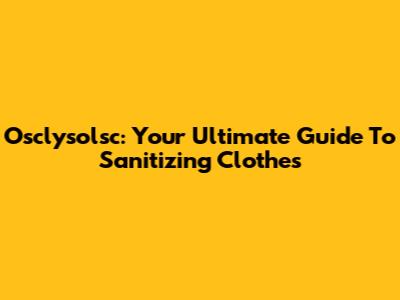 Osclysolsc: Your Ultimate Guide To Sanitizing Clothes