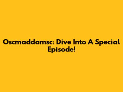 Oscmaddamsc: Dive Into A Special Episode!
