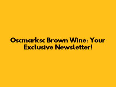 Oscmarksc Brown Wine: Your Exclusive Newsletter!