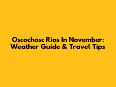 Oscochosc Rios In November: Weather Guide & Travel Tips