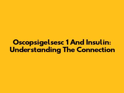 Oscopsigelsesc 1 And Insulin: Understanding The Connection