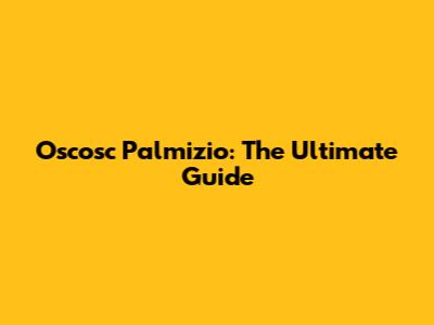 Oscosc Palmizio: The Ultimate Guide