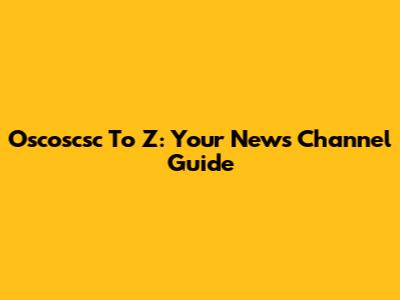 Oscoscsc To Z: Your News Channel Guide