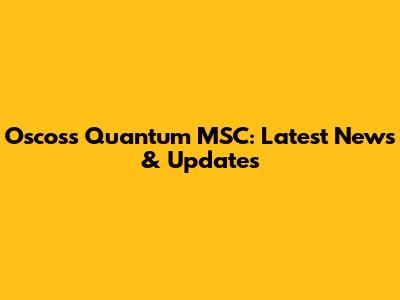 Oscoss Quantum MSC: Latest News & Updates