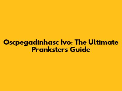 Oscpegadinhasc Ivo: The Ultimate Prankster's Guide