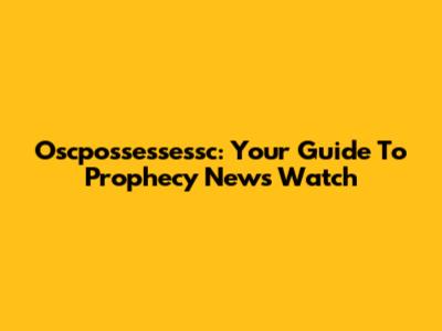 Oscpossessessc: Your Guide To Prophecy News Watch