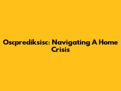 Oscprediksisc: Navigating A Home Crisis