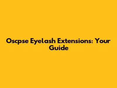 Oscpse Eyelash Extensions: Your Guide
