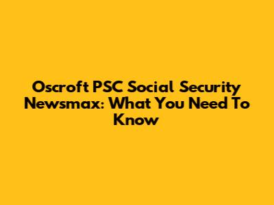 Oscroft PSC Social Security Newsmax: What You Need To Know