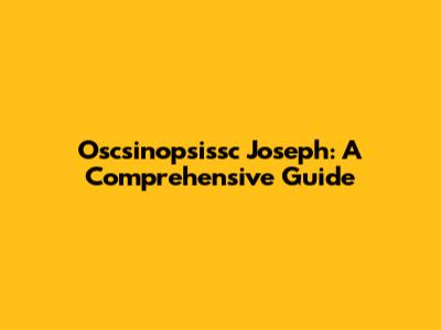 Oscsinopsissc Joseph: A Comprehensive Guide