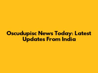 Oscudupisc News Today: Latest Updates From India