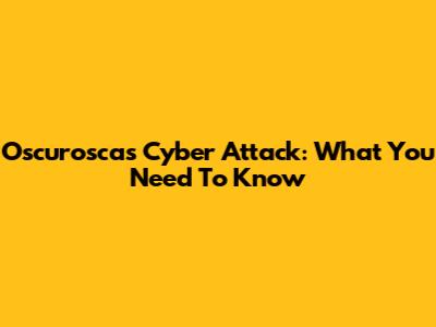 Oscuroscas Cyber Attack: What You Need To Know