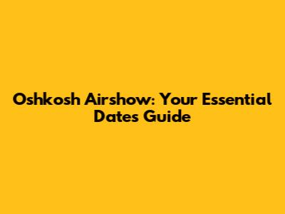 Oshkosh Airshow: Your Essential Dates Guide