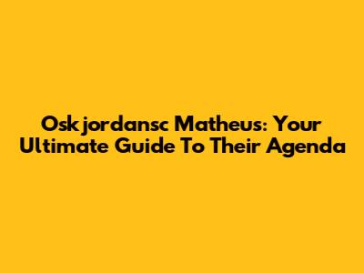 Oskjordansc Matheus: Your Ultimate Guide To Their Agenda