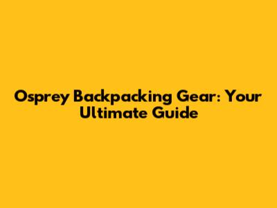 Osprey Backpacking Gear: Your Ultimate Guide