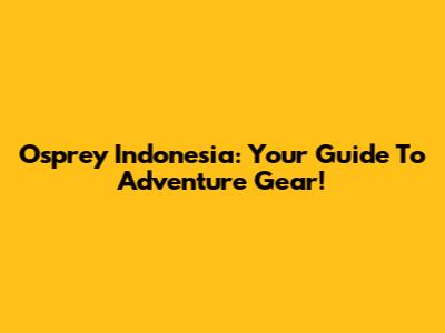 Osprey Indonesia: Your Guide To Adventure Gear!