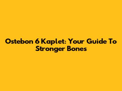 Ostebon 6 Kaplet: Your Guide To Stronger Bones