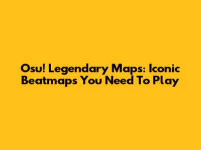 Osu! Legendary Maps: Iconic Beatmaps You Need To Play